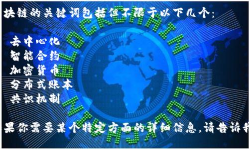 区块链的关键词包括但不限于以下几个：

1. 去中心化
2. 智能合约
3. 加密货币
4. 分布式账本
5. 共识机制

如果你需要某个特定方面的详细信息，请告诉我！